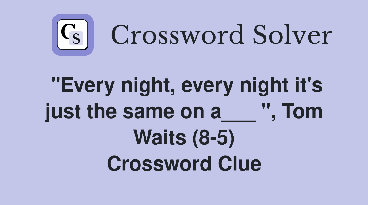 "Every night, every night it's just the same on a___ ", Tom Waits (85